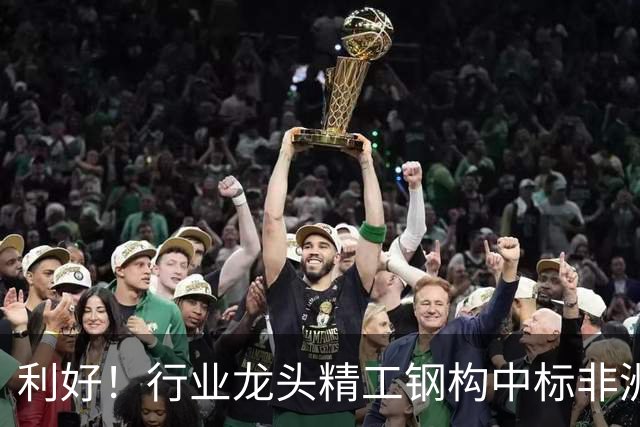利好！行业龙头精工钢构中标非洲首富丹格特旗下项目，建成后将坐拥一项“东非最大”头衔
